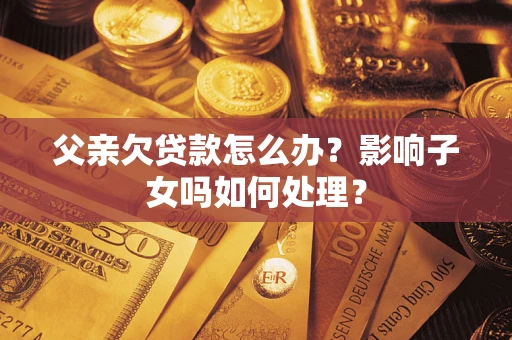 武汉父亲欠贷款怎么办？影响子女吗如何处理？