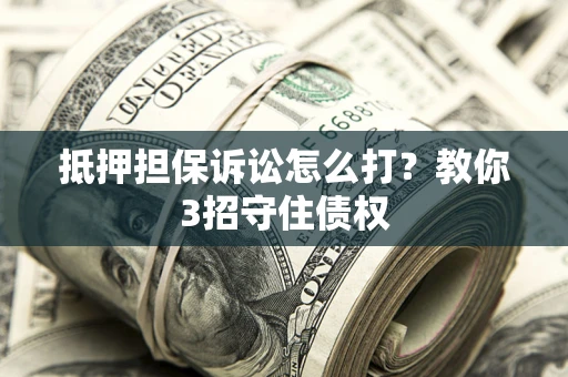 武汉抵押担保诉讼怎么打？教你3招守住债权