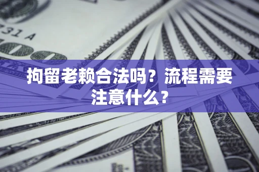 武汉拘留老赖合法吗？流程需要注意什么？