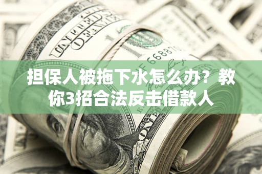 武汉担保人被拖下水怎么办？教你3招合法反击借款人