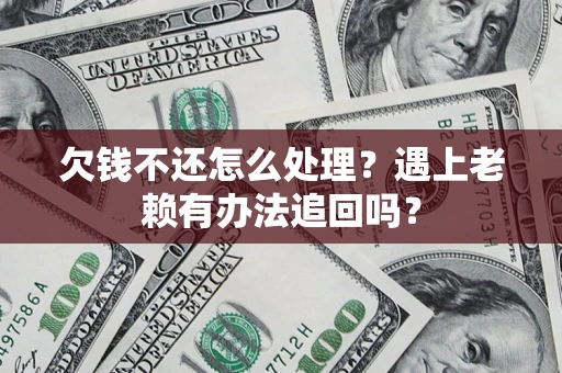 武汉欠钱不还怎么处理？遇上老赖有办法追回吗？