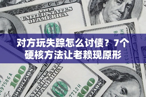 武汉对方玩失踪怎么讨债？7个硬核方法让老赖现原形