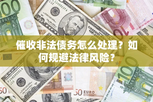 武汉催收非法债务怎么处理？如何规避法律风险？