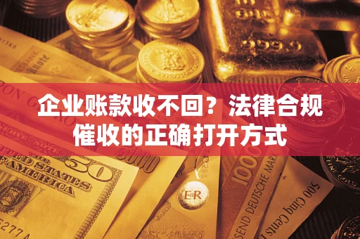 武汉企业账款收不回？法律合规催收的正确打开方式