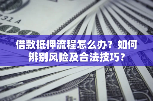 武汉借款抵押流程怎么办？如何辨别风险及合法技巧？