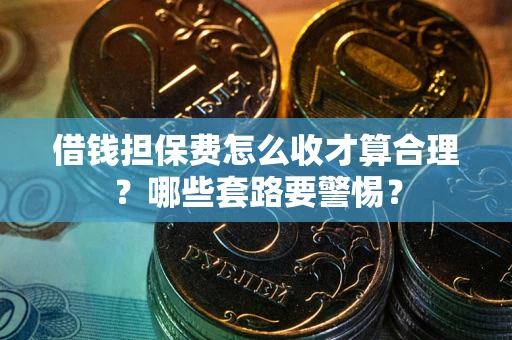 武汉借钱担保费怎么收才算合理？哪些套路要警惕？