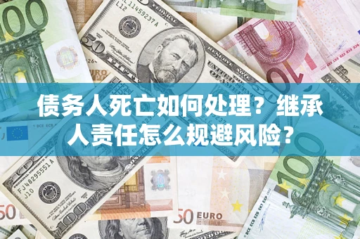 武汉债务人死亡如何处理？继承人责任怎么规避风险？