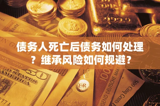 武汉债务人死亡后债务如何处理？继承风险如何规避？