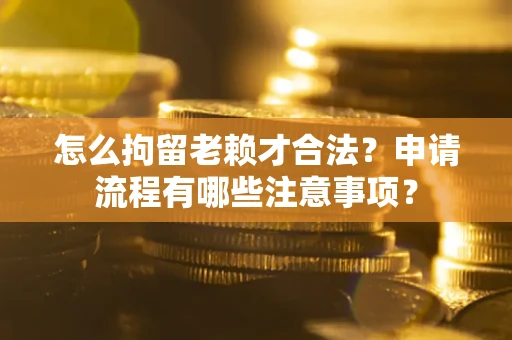 武汉怎么拘留老赖才合法？申请流程有哪些注意事项？