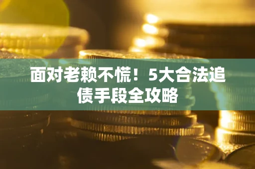 武汉面对老赖不慌！5大合法追债手段全攻略