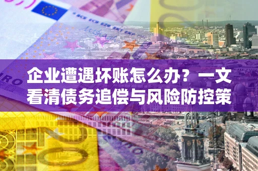 武汉企业遭遇坏账怎么办？一文看清债务追偿与风险防控策略