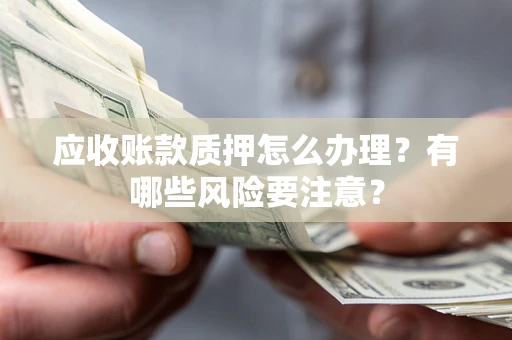 武汉应收账款质押怎么办理？有哪些风险要注意？