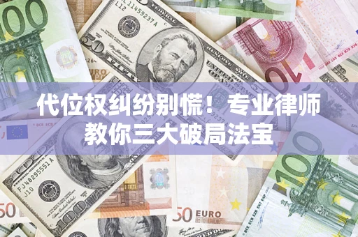 武汉代位权纠纷别慌！专业律师教你三大破局法宝