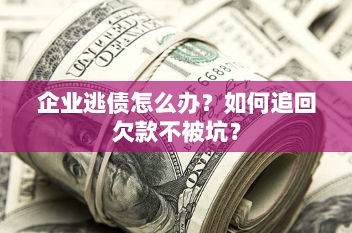 武汉企业逃债怎么办？如何追回欠款不被坑？