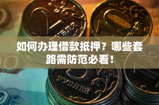 武汉如何办理借款抵押？哪些套路需防范必看！
