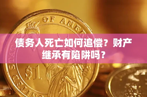 武汉债务人死亡如何追偿？财产继承有陷阱吗？