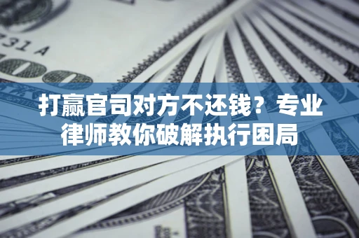 武汉打赢官司对方不还钱？专业律师教你破解执行困局