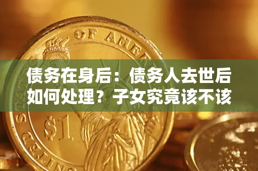 武汉债务在身后：债务人去世后如何处理？子女究竟该不该还钱？