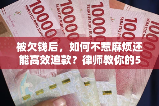 武汉被欠钱后，如何不惹麻烦还能高效追款？律师教你的5步合法讨债法