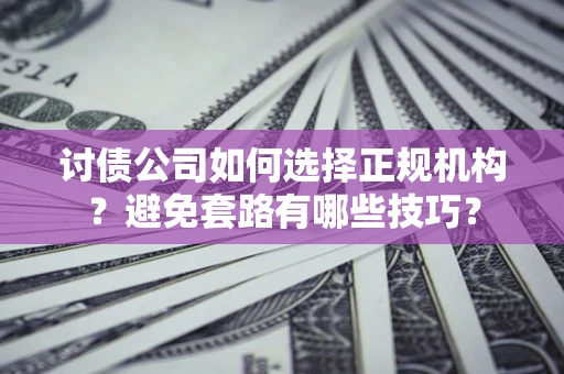 武汉讨债公司如何选择正规机构？避免套路有哪些技巧？