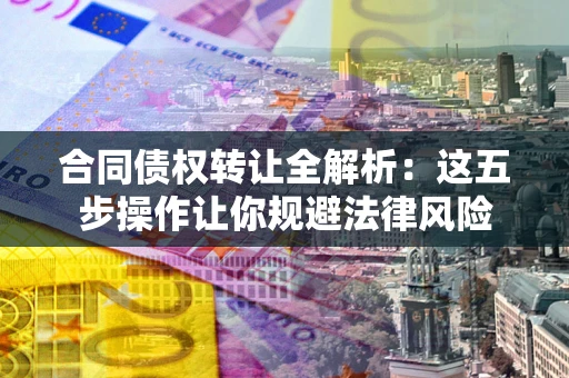 武汉合同债权转让全解析：这五步操作让你规避法律风险