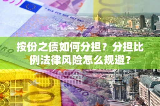 武汉按份之债如何分担？分担比例法律风险怎么规避？