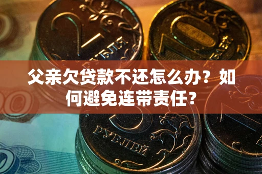 武汉父亲欠贷款不还怎么办？如何避免连带责任？