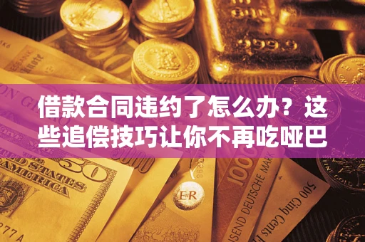 武汉借款合同违约了怎么办？这些追偿技巧让你不再吃哑巴亏