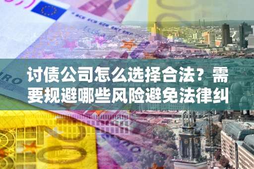 武汉讨债公司怎么选择合法?需要规避哪些风险避免法律纠纷? 武汉讨债公司怎么选择合法?需要规避哪些风险避免法律纠纷?
