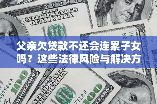 武汉父亲欠贷款不还会连累子女吗？这些法律风险与解决方法要早知道！