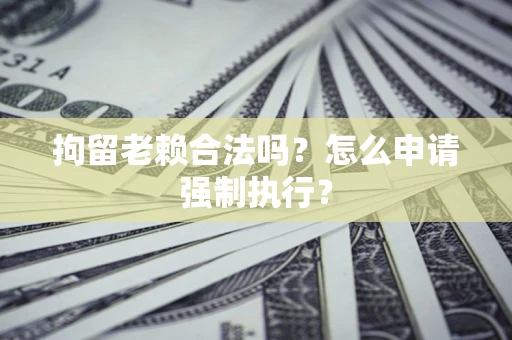 武汉拘留老赖合法吗？怎么申请强制执行？