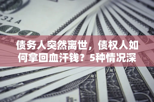 武汉债务人突然离世，债权人如何拿回血汗钱？5种情况深度解析