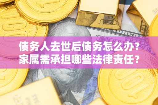 武汉债务人去世后债务怎么办？家属需承担哪些法律责任？
