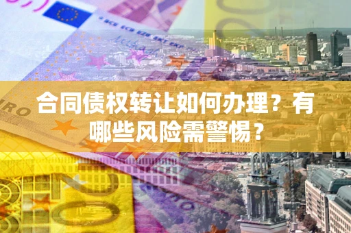 武汉合同债权转让如何办理？有哪些风险需警惕？