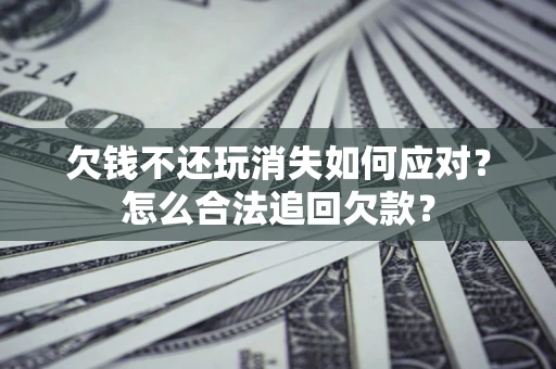 武汉欠钱不还玩消失如何应对？怎么合法追回欠款？