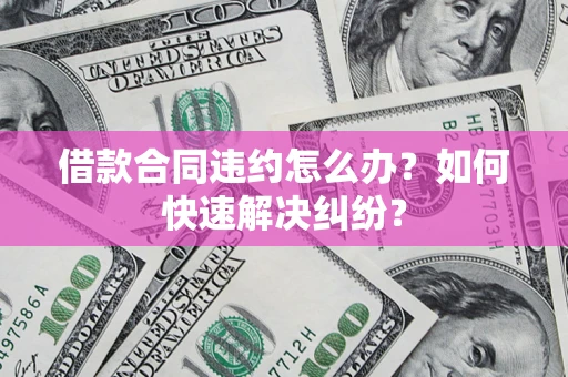 武汉借款合同违约怎么办？如何快速解决纠纷？