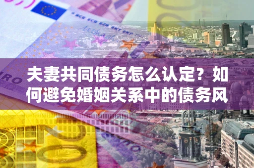 武汉夫妻共同债务怎么认定？如何避免婚姻关系中的债务风险？