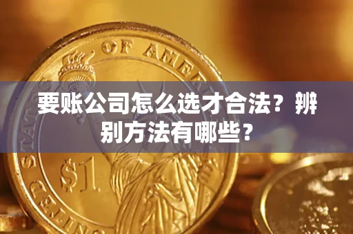 武汉要账公司怎么选才合法？辨别方法有哪些？