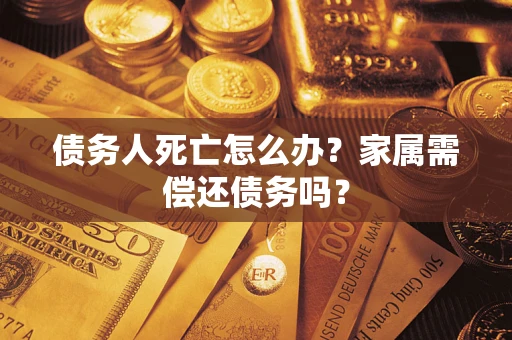 武汉债务人死亡怎么办？家属需偿还债务吗？