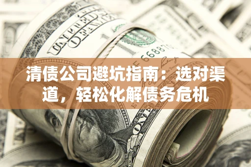 武汉清债公司避坑指南：选对渠道，轻松化解债务危机