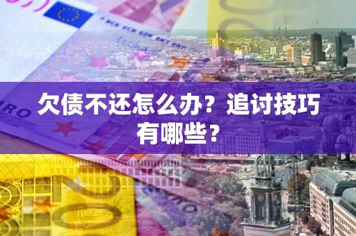 武汉欠债不还怎么办？追讨技巧有哪些？