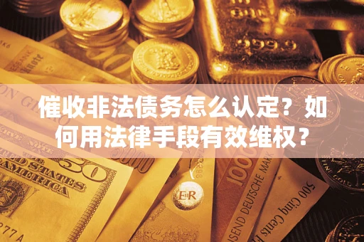 武汉催收非法债务怎么认定？如何用法律手段有效维权？