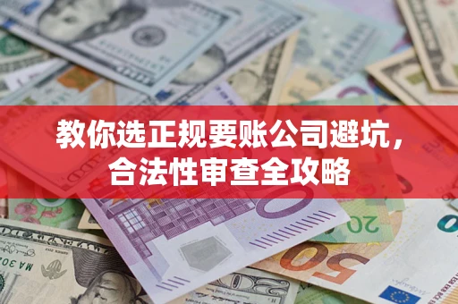 武汉教你选正规要账公司避坑，合法性审查全攻略