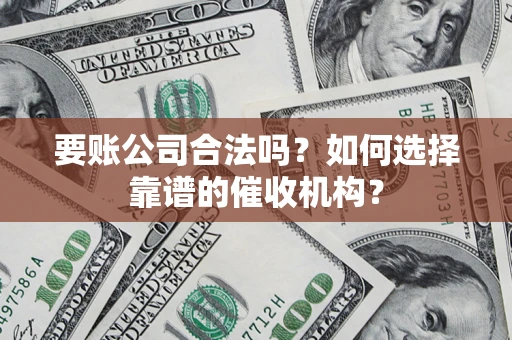 武汉要账公司合法吗？如何选择靠谱的催收机构？