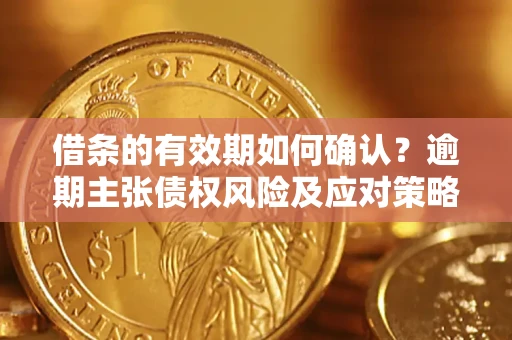 武汉借条的有效期如何确认？逾期主张债权风险及应对策略？