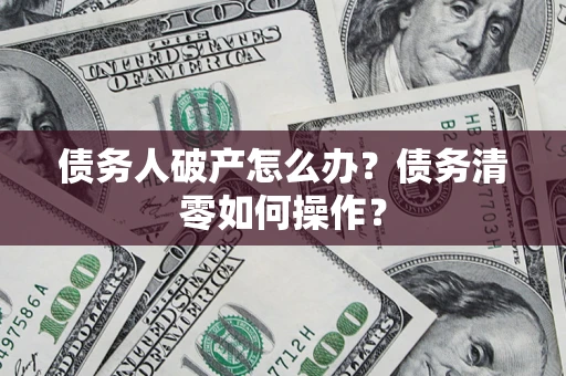 武汉债务人破产怎么办？债务清零如何操作？