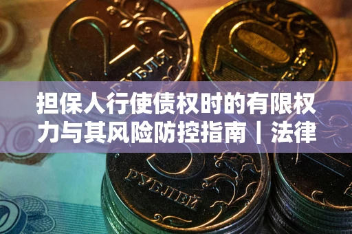 武汉担保人行使债权时的有限权力与其风险防控指南｜法律实务解析