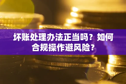 武汉坏账处理办法正当吗？如何合规操作避风险？