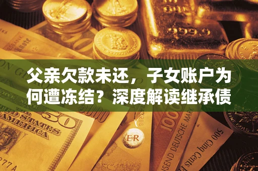 武汉父亲欠款未还，子女账户为何遭冻结？深度解读继承债务迷局