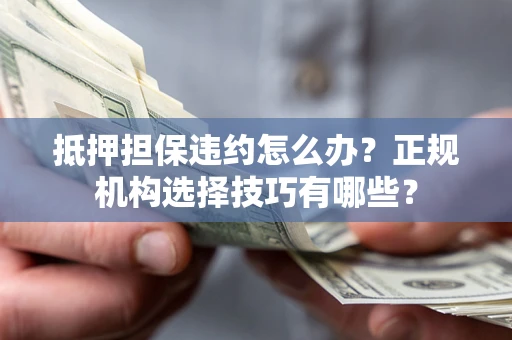 武汉抵押担保违约怎么办？正规机构选择技巧有哪些？